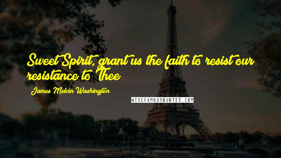 James Melvin Washington Quotes: Sweet Spirit, grant us the faith to resist our resistance to Thee!