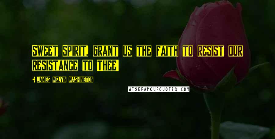 James Melvin Washington Quotes: Sweet Spirit, grant us the faith to resist our resistance to Thee!