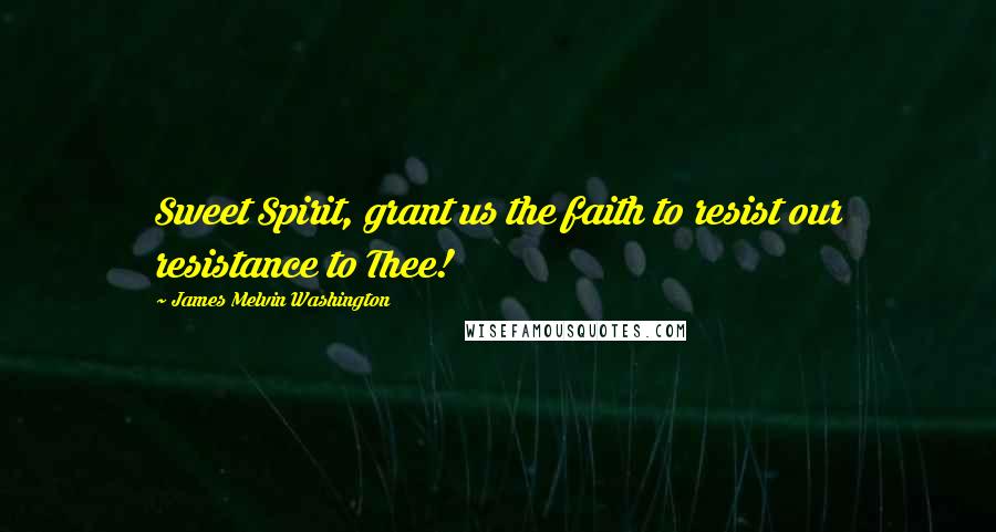 James Melvin Washington Quotes: Sweet Spirit, grant us the faith to resist our resistance to Thee!