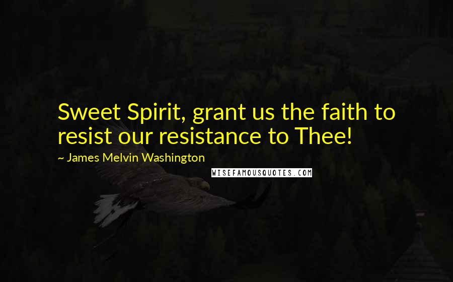 James Melvin Washington Quotes: Sweet Spirit, grant us the faith to resist our resistance to Thee!