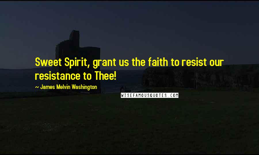 James Melvin Washington Quotes: Sweet Spirit, grant us the faith to resist our resistance to Thee!