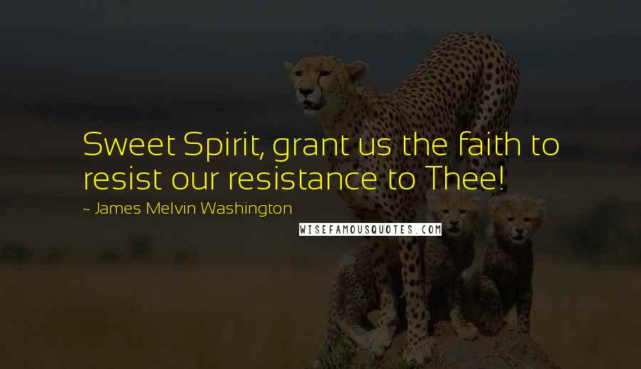 James Melvin Washington Quotes: Sweet Spirit, grant us the faith to resist our resistance to Thee!