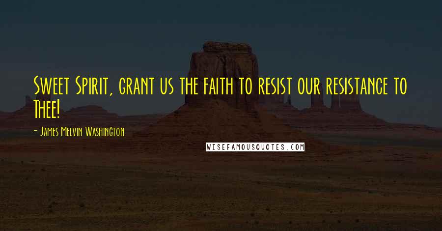 James Melvin Washington Quotes: Sweet Spirit, grant us the faith to resist our resistance to Thee!