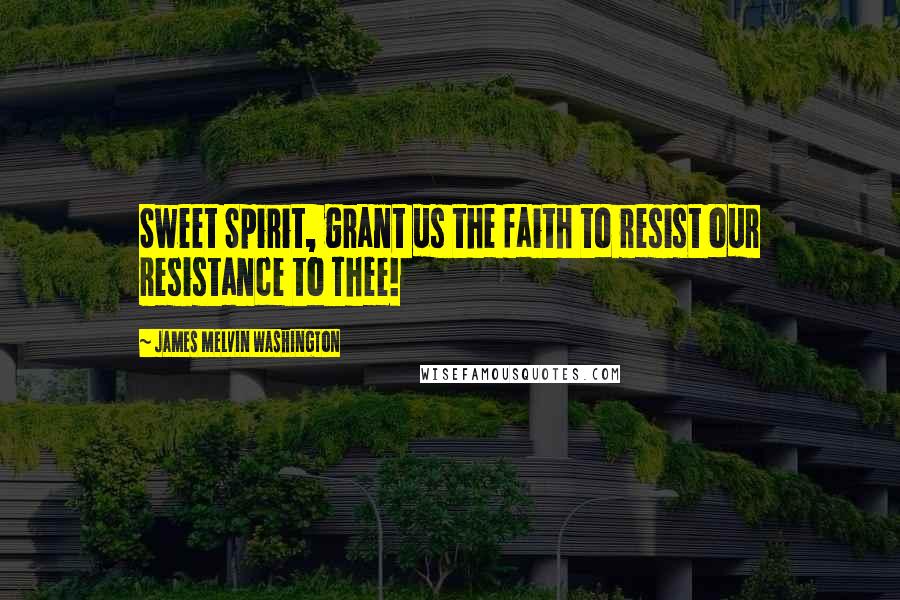James Melvin Washington Quotes: Sweet Spirit, grant us the faith to resist our resistance to Thee!