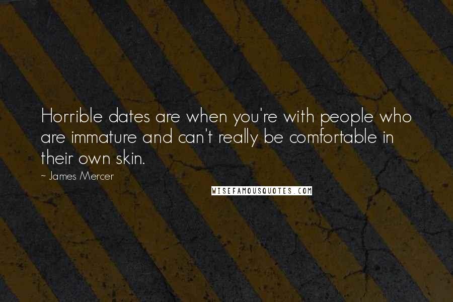 James Mercer Quotes: Horrible dates are when you're with people who are immature and can't really be comfortable in their own skin.