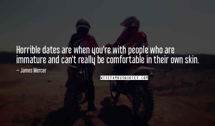 James Mercer Quotes: Horrible dates are when you're with people who are immature and can't really be comfortable in their own skin.