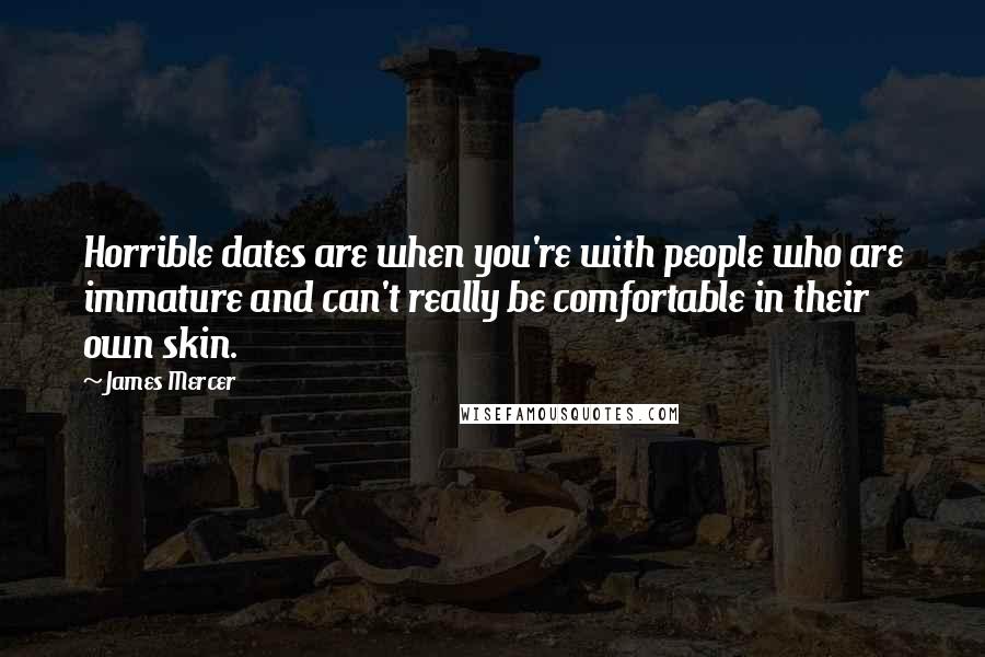 James Mercer Quotes: Horrible dates are when you're with people who are immature and can't really be comfortable in their own skin.