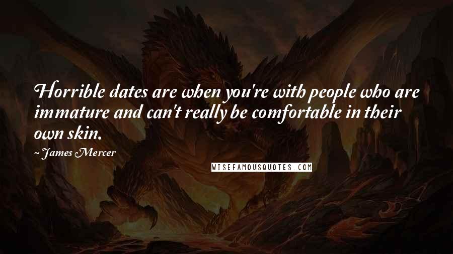 James Mercer Quotes: Horrible dates are when you're with people who are immature and can't really be comfortable in their own skin.