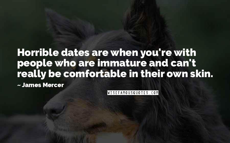 James Mercer Quotes: Horrible dates are when you're with people who are immature and can't really be comfortable in their own skin.