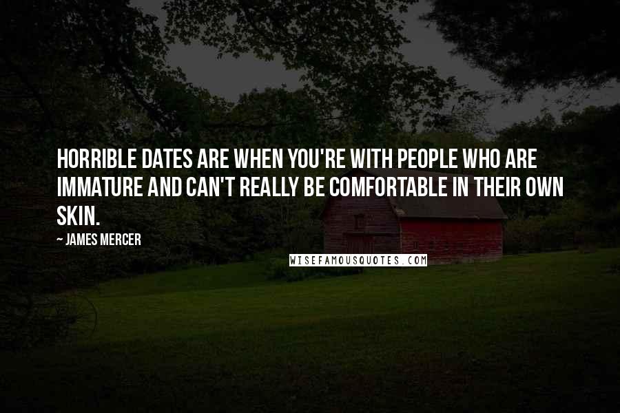 James Mercer Quotes: Horrible dates are when you're with people who are immature and can't really be comfortable in their own skin.