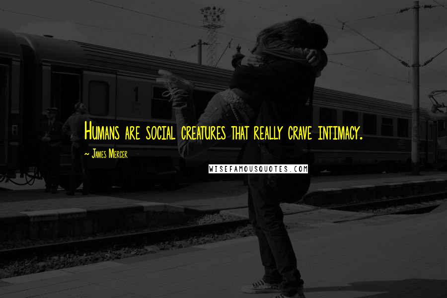 James Mercer Quotes: Humans are social creatures that really crave intimacy.