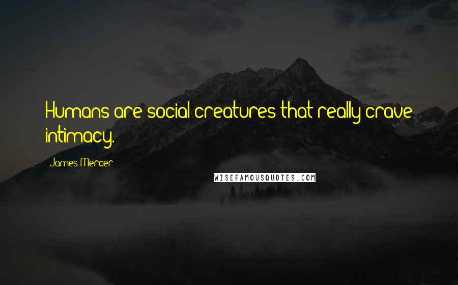 James Mercer Quotes: Humans are social creatures that really crave intimacy.