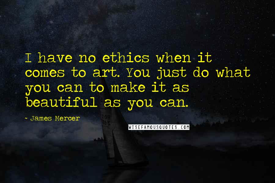 James Mercer Quotes: I have no ethics when it comes to art. You just do what you can to make it as beautiful as you can.