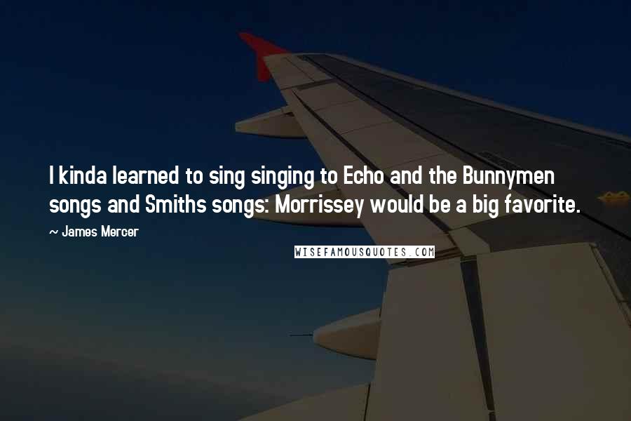 James Mercer Quotes: I kinda learned to sing singing to Echo and the Bunnymen songs and Smiths songs: Morrissey would be a big favorite.