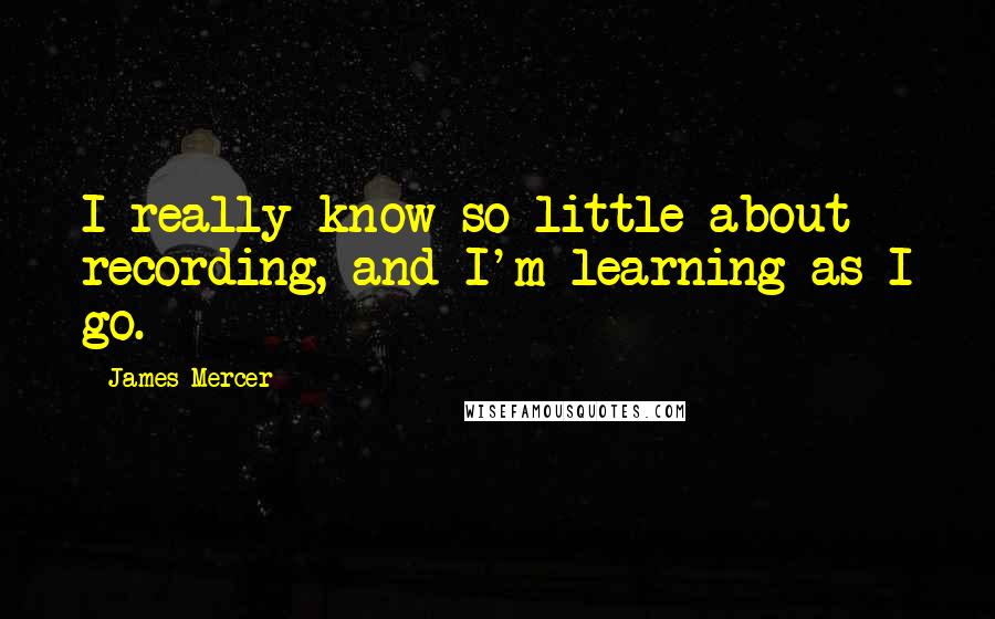 James Mercer Quotes: I really know so little about recording, and I'm learning as I go.