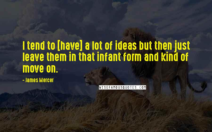 James Mercer Quotes: I tend to [have] a lot of ideas but then just leave them in that infant form and kind of move on.