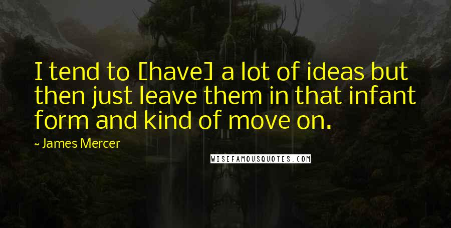 James Mercer Quotes: I tend to [have] a lot of ideas but then just leave them in that infant form and kind of move on.