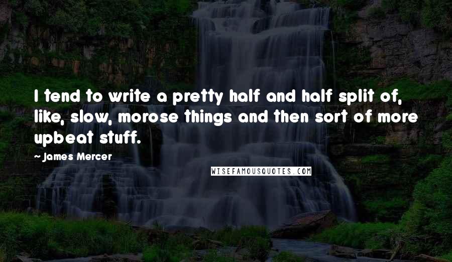 James Mercer Quotes: I tend to write a pretty half and half split of, like, slow, morose things and then sort of more upbeat stuff.