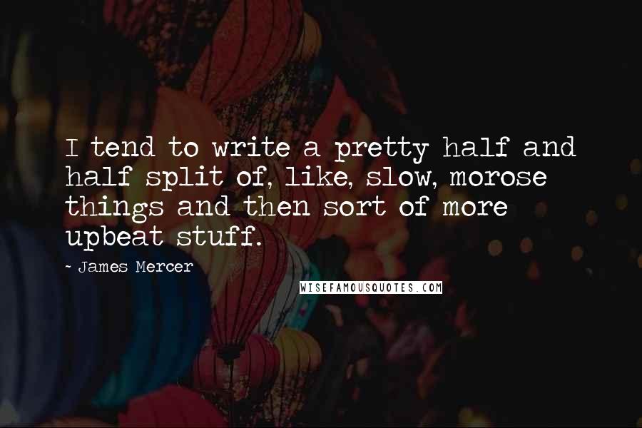 James Mercer Quotes: I tend to write a pretty half and half split of, like, slow, morose things and then sort of more upbeat stuff.