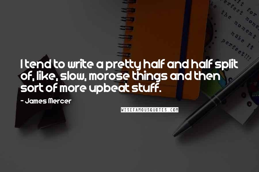 James Mercer Quotes: I tend to write a pretty half and half split of, like, slow, morose things and then sort of more upbeat stuff.