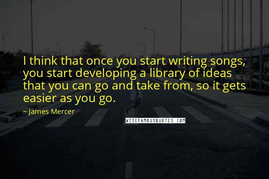 James Mercer Quotes: I think that once you start writing songs, you start developing a library of ideas that you can go and take from, so it gets easier as you go.