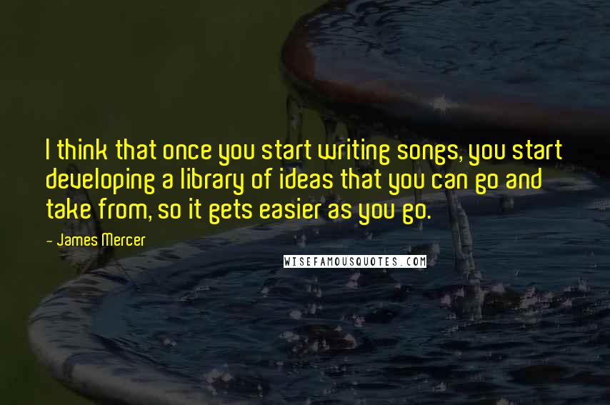 James Mercer Quotes: I think that once you start writing songs, you start developing a library of ideas that you can go and take from, so it gets easier as you go.