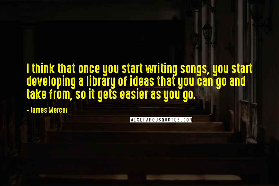 James Mercer Quotes: I think that once you start writing songs, you start developing a library of ideas that you can go and take from, so it gets easier as you go.