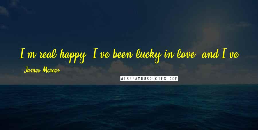 James Mercer Quotes: I'm real happy. I've been lucky in love, and I've got a wonderful kid now, and things have been going well.