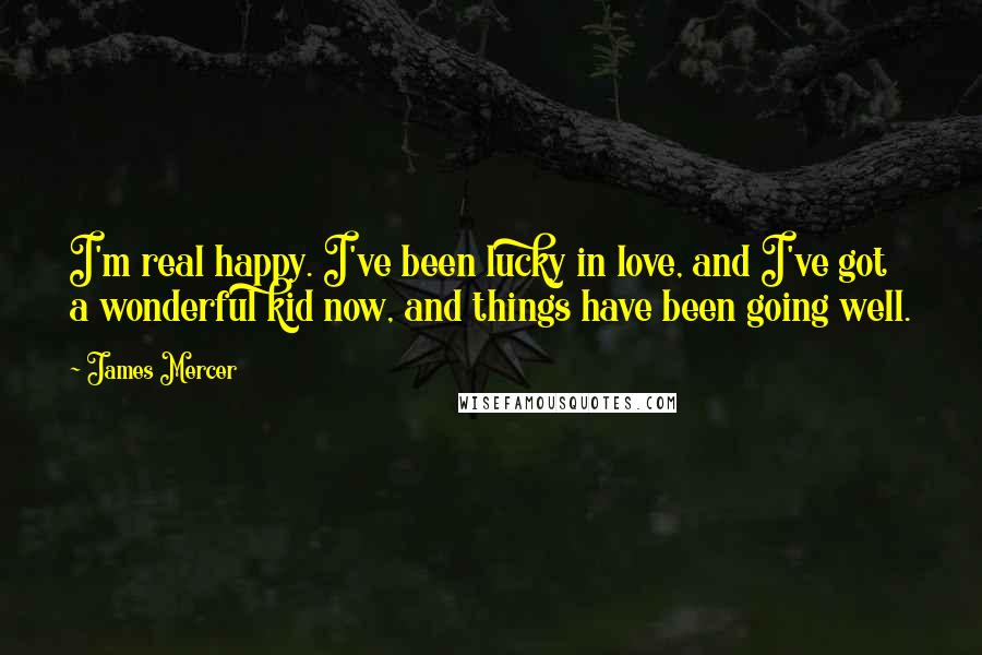 James Mercer Quotes: I'm real happy. I've been lucky in love, and I've got a wonderful kid now, and things have been going well.