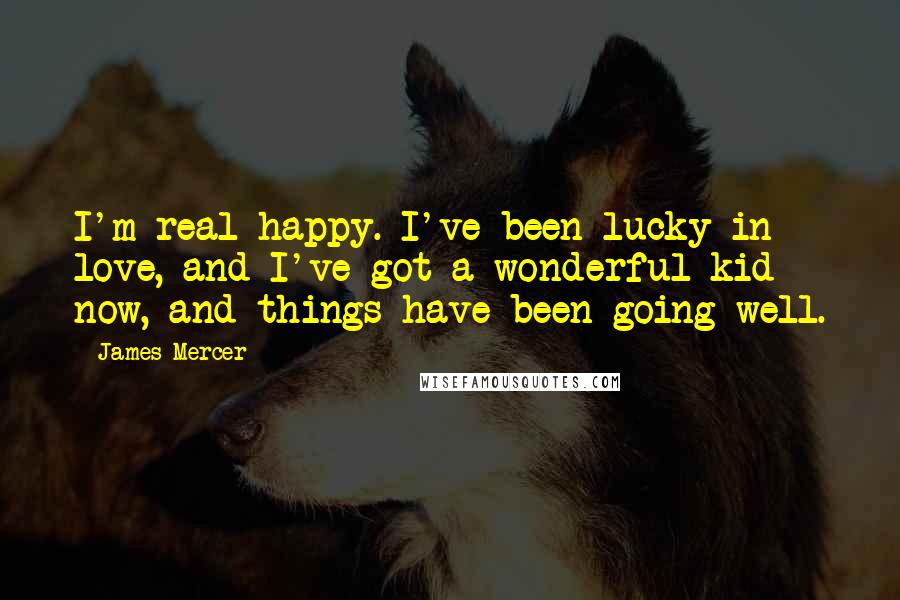 James Mercer Quotes: I'm real happy. I've been lucky in love, and I've got a wonderful kid now, and things have been going well.