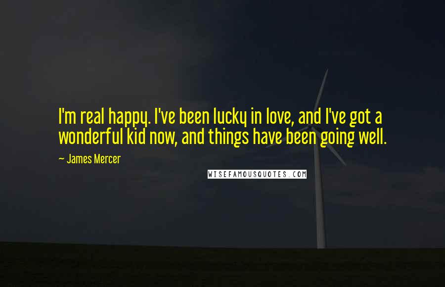 James Mercer Quotes: I'm real happy. I've been lucky in love, and I've got a wonderful kid now, and things have been going well.