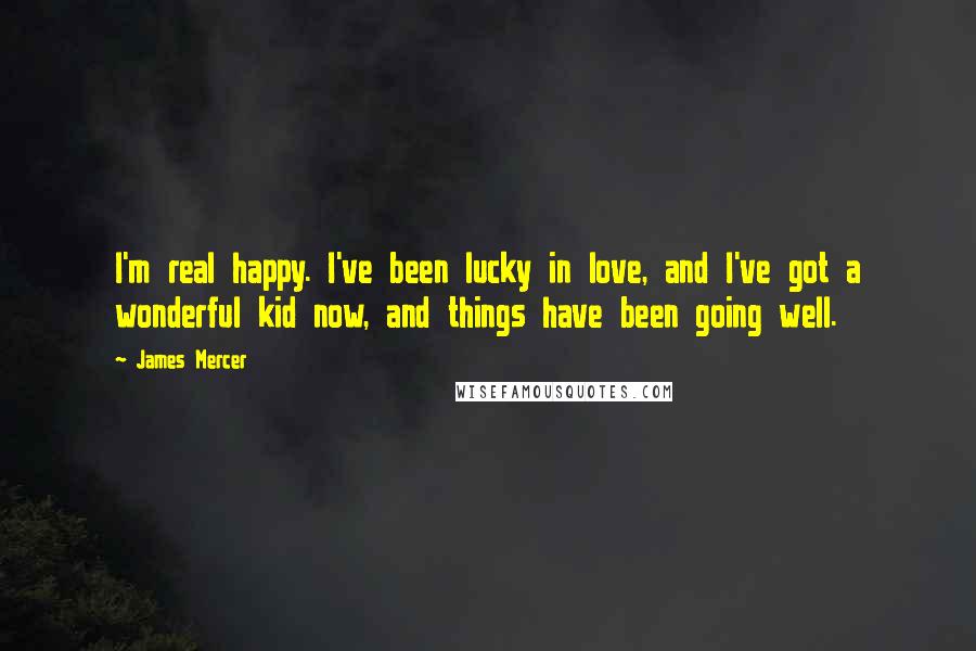 James Mercer Quotes: I'm real happy. I've been lucky in love, and I've got a wonderful kid now, and things have been going well.