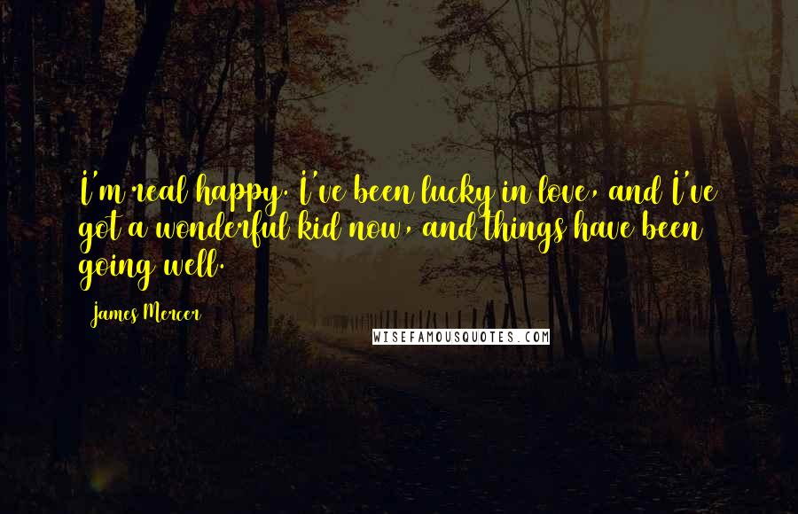 James Mercer Quotes: I'm real happy. I've been lucky in love, and I've got a wonderful kid now, and things have been going well.