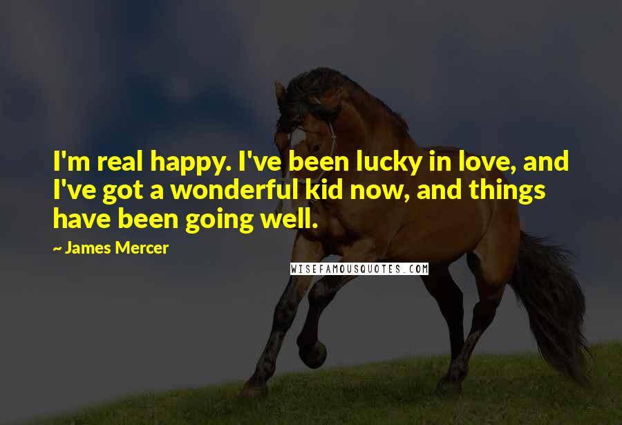 James Mercer Quotes: I'm real happy. I've been lucky in love, and I've got a wonderful kid now, and things have been going well.