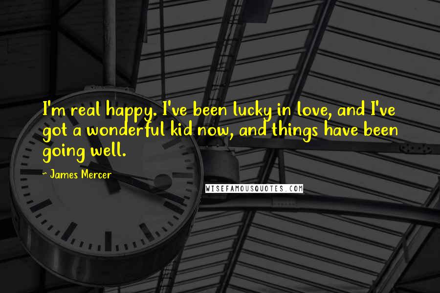 James Mercer Quotes: I'm real happy. I've been lucky in love, and I've got a wonderful kid now, and things have been going well.