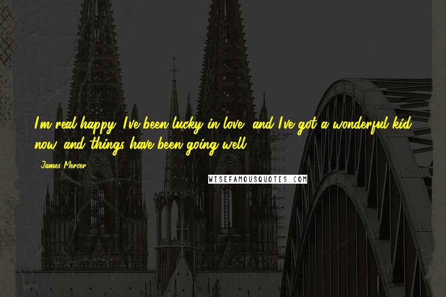 James Mercer Quotes: I'm real happy. I've been lucky in love, and I've got a wonderful kid now, and things have been going well.