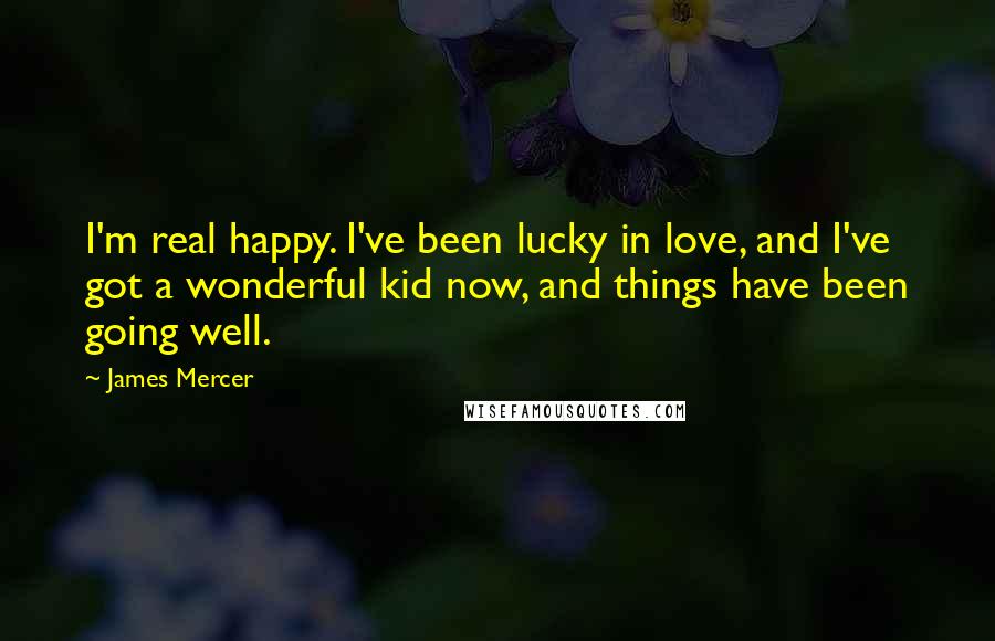 James Mercer Quotes: I'm real happy. I've been lucky in love, and I've got a wonderful kid now, and things have been going well.