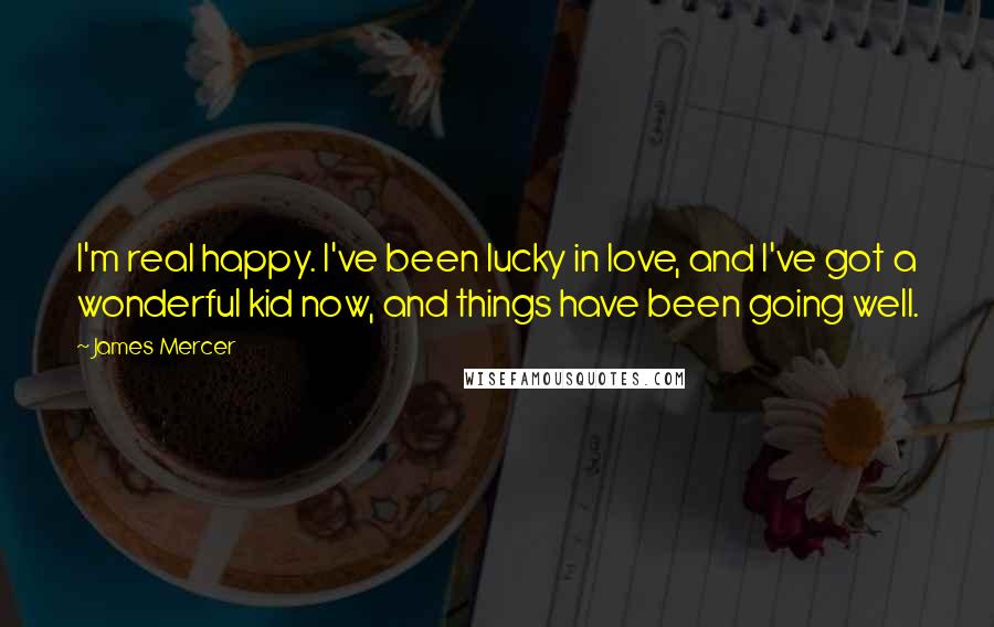 James Mercer Quotes: I'm real happy. I've been lucky in love, and I've got a wonderful kid now, and things have been going well.