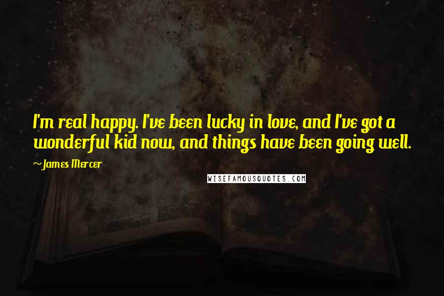 James Mercer Quotes: I'm real happy. I've been lucky in love, and I've got a wonderful kid now, and things have been going well.