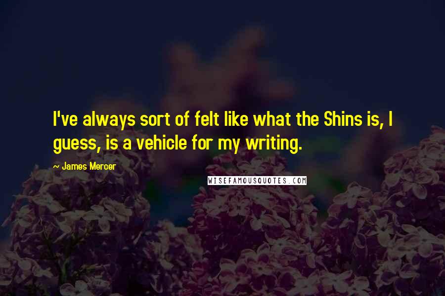 James Mercer Quotes: I've always sort of felt like what the Shins is, I guess, is a vehicle for my writing.