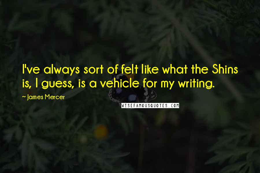 James Mercer Quotes: I've always sort of felt like what the Shins is, I guess, is a vehicle for my writing.