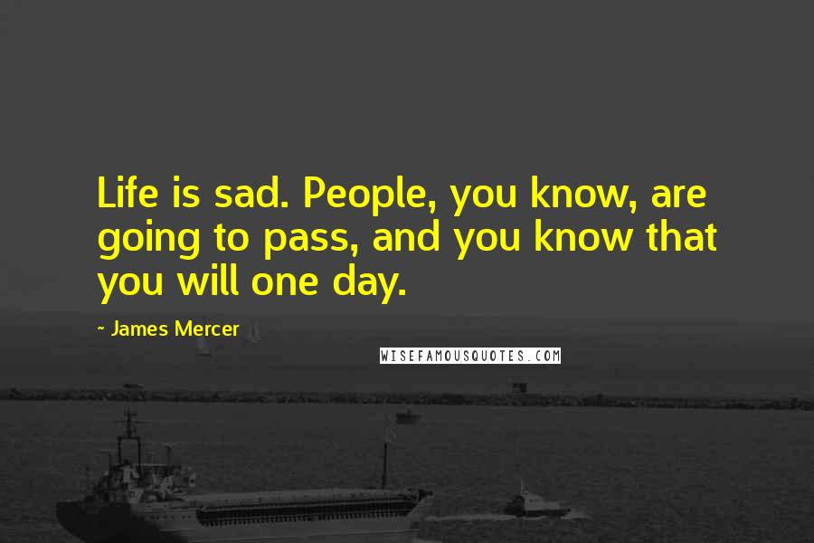 James Mercer Quotes: Life is sad. People, you know, are going to pass, and you know that you will one day.