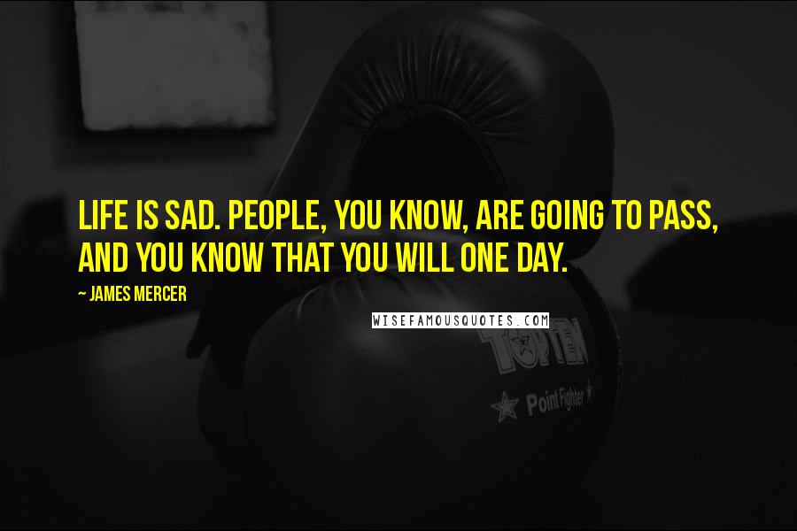 James Mercer Quotes: Life is sad. People, you know, are going to pass, and you know that you will one day.