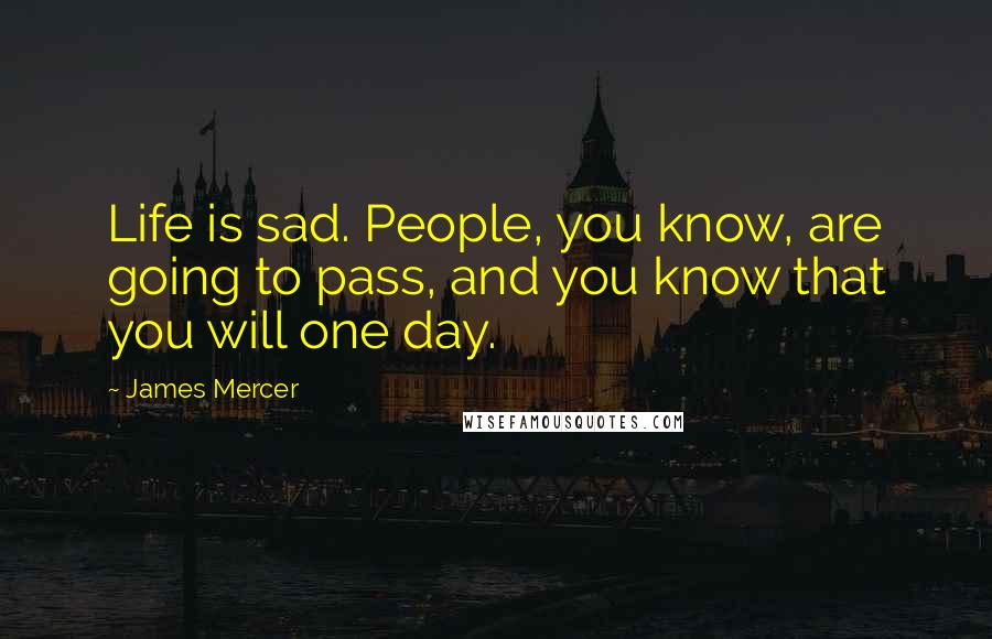 James Mercer Quotes: Life is sad. People, you know, are going to pass, and you know that you will one day.