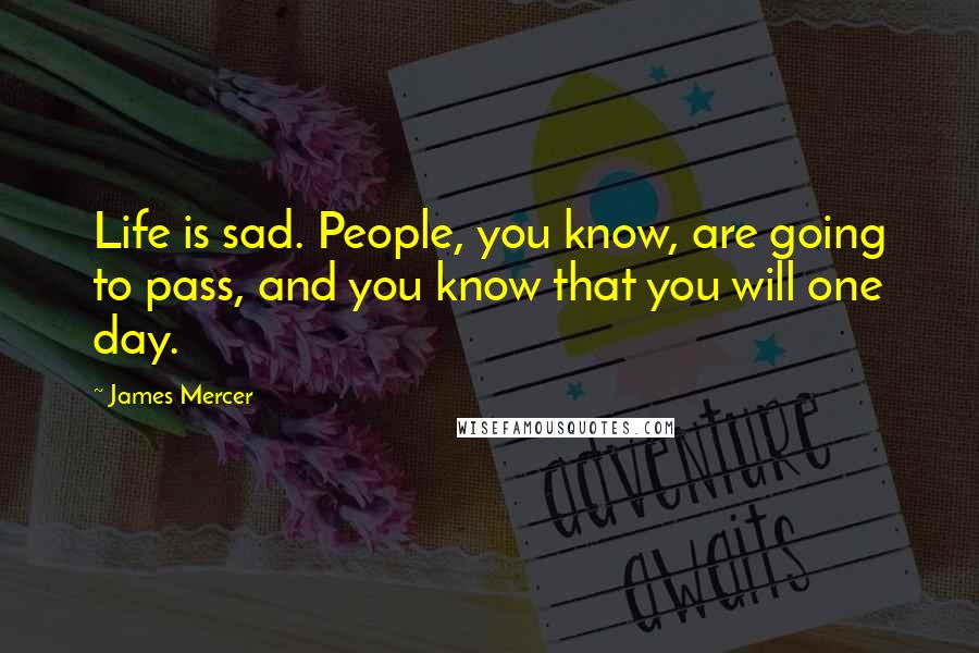 James Mercer Quotes: Life is sad. People, you know, are going to pass, and you know that you will one day.