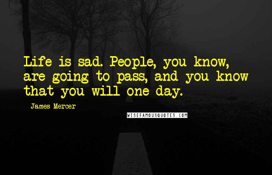 James Mercer Quotes: Life is sad. People, you know, are going to pass, and you know that you will one day.