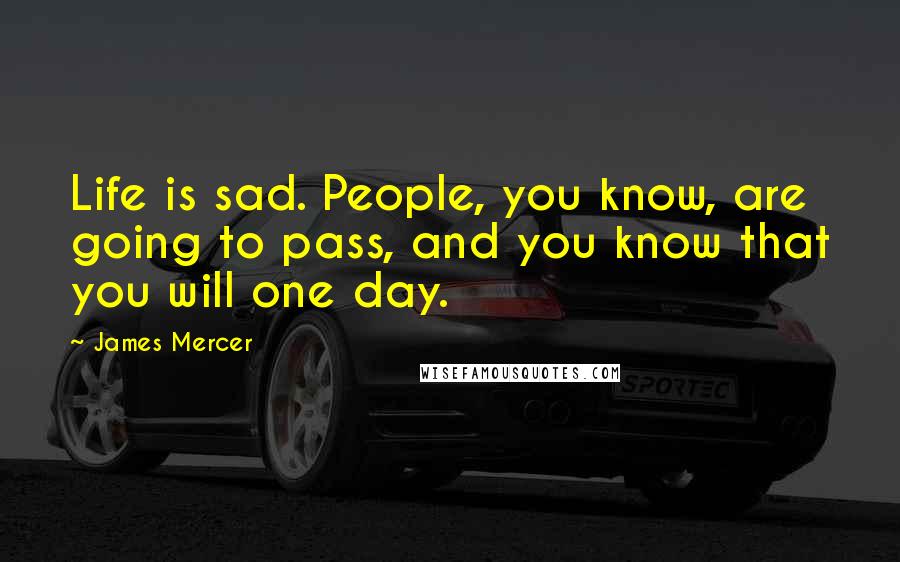 James Mercer Quotes: Life is sad. People, you know, are going to pass, and you know that you will one day.