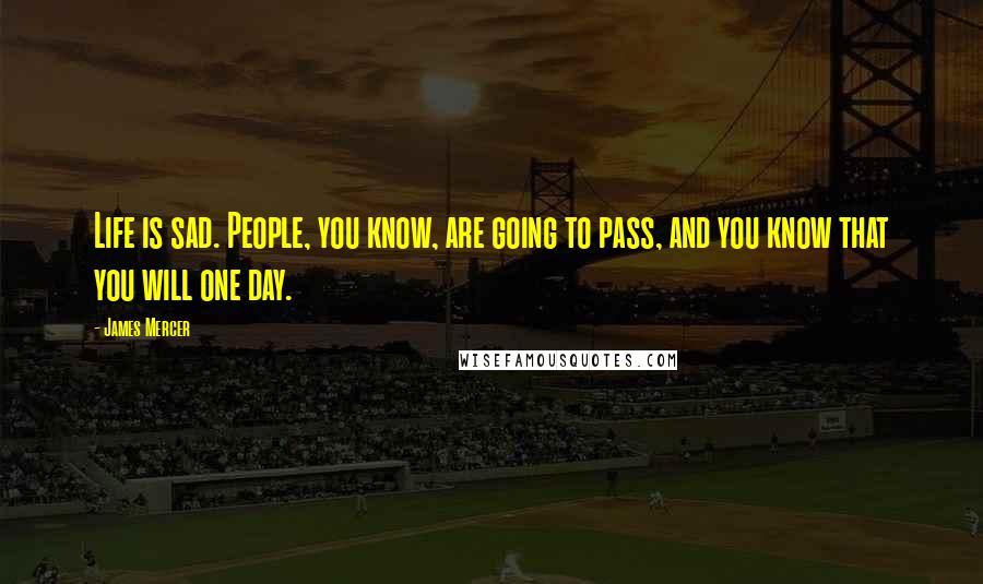 James Mercer Quotes: Life is sad. People, you know, are going to pass, and you know that you will one day.