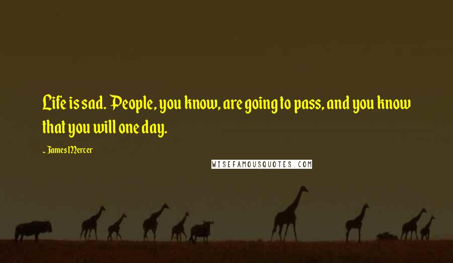 James Mercer Quotes: Life is sad. People, you know, are going to pass, and you know that you will one day.