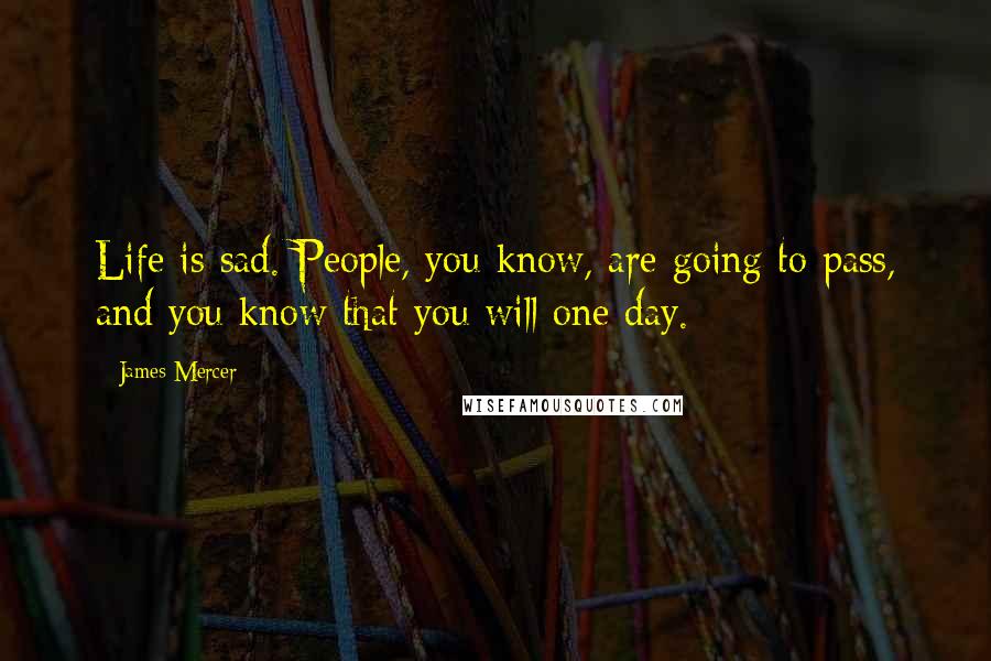 James Mercer Quotes: Life is sad. People, you know, are going to pass, and you know that you will one day.